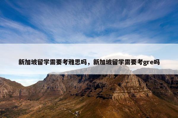 新加坡留学需要考雅思吗，新加坡留学需要考gre吗