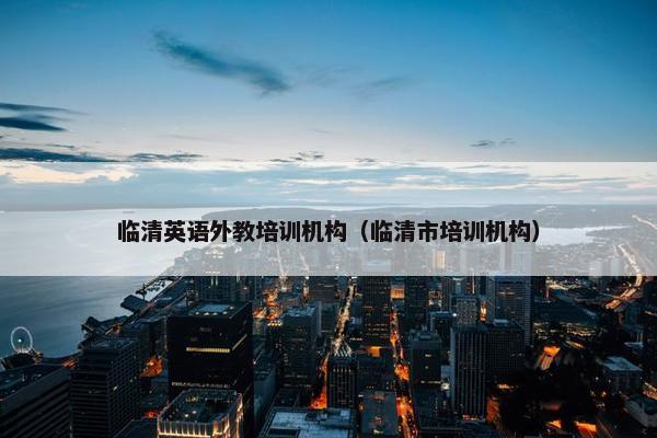 临清英语外教培训机构(临清市培训机构) 临清英语外教培训机构(临清市培训机构)
