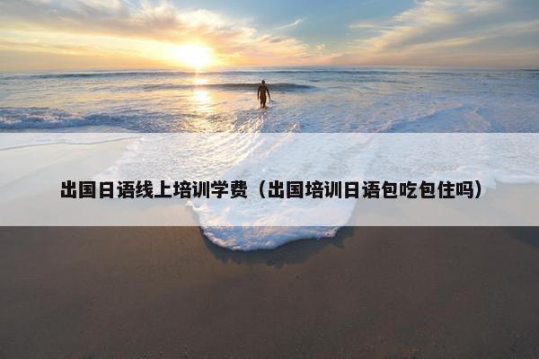 出国日语线上培训学费（出国培训日语包吃包住吗）