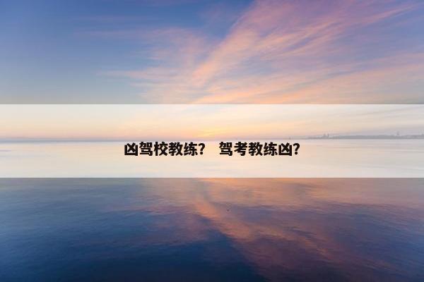 凶驾校教练？ 驾考教练凶？