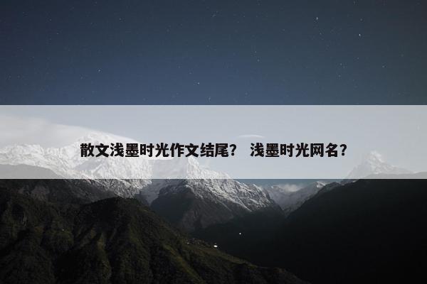 散文浅墨时光作文结尾？ 浅墨时光网名？