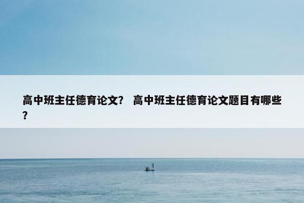 高中班主任德育论文？ 高中班主任德育论文题目有哪些？