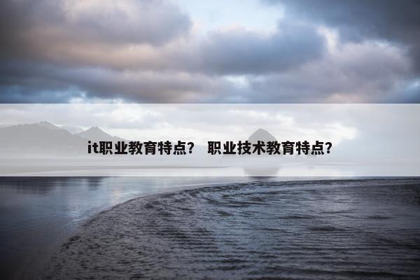 it职业教育特点？ 职业技术教育特点？
