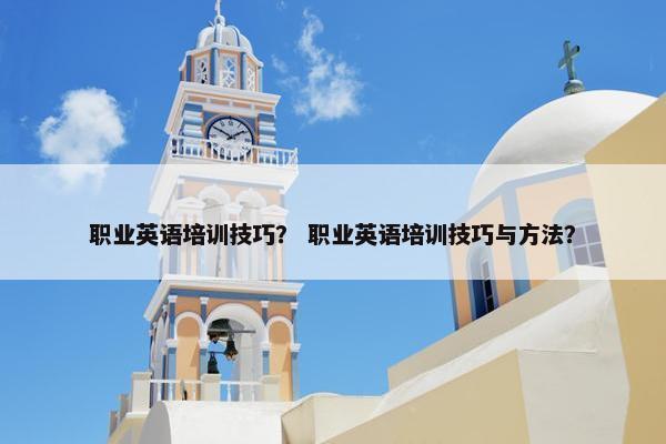 职业英语培训技巧？ 职业英语培训技巧与方法？