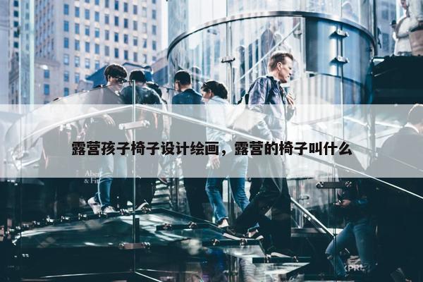露营孩子椅子设计绘画，露营的椅子叫什么