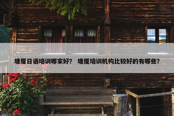 塘厦日语培训哪家好？ 塘厦培训机构比较好的有哪些？