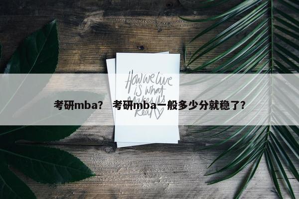 考研mba？ 考研mba一般多少分就稳了？