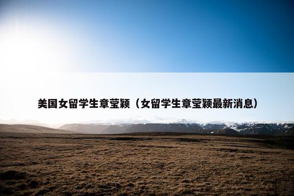 美国女留学生章莹颖（女留学生章莹颖最新消息）