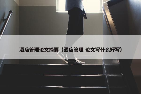 酒店管理论文摘要（酒店管理 论文写什么好写）