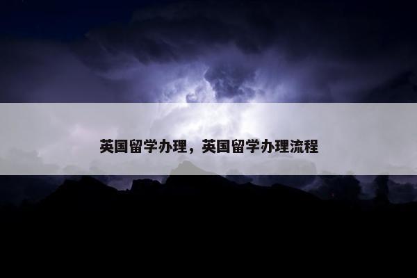 英国留学办理，英国留学办理流程