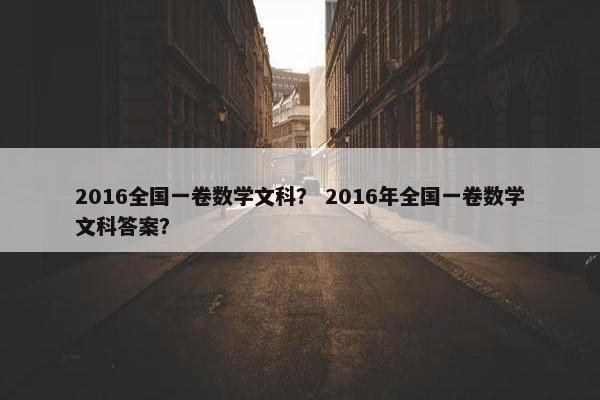 2016全国一卷数学文科？ 2016年全国一卷数学文科答案？
