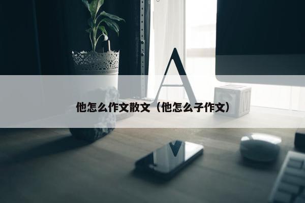 他怎么作文散文（他怎么子作文）