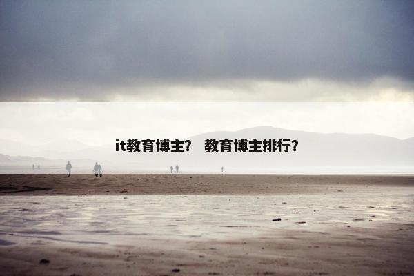 it教育博主？ 教育博主排行？