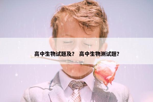 高中生物试题及？ 高中生物测试题？