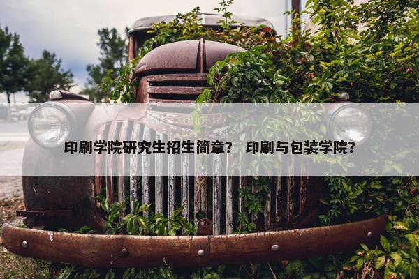 印刷学院研究生招生简章？ 印刷与包装学院？