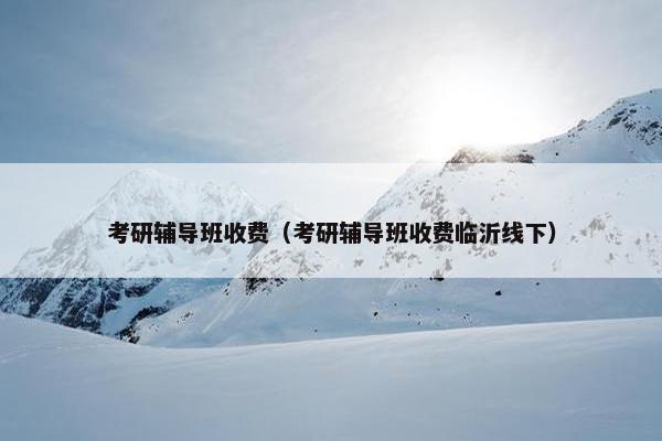 考研辅导班收费（考研辅导班收费临沂线下）