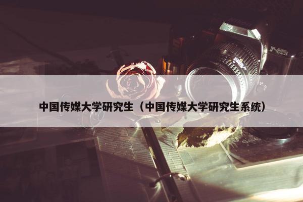 中国传媒大学研究生（中国传媒大学研究生系统）