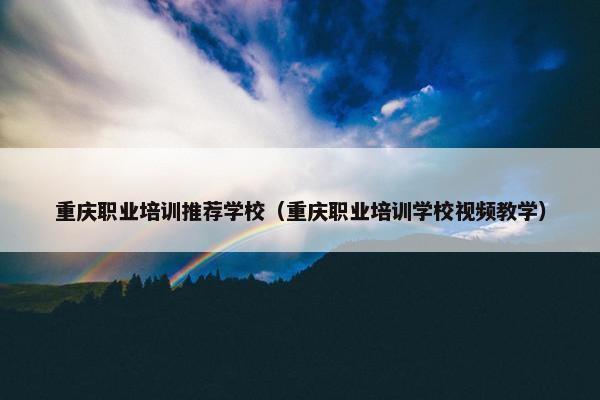 重庆职业培训推荐学校（重庆职业培训学校视频教学）