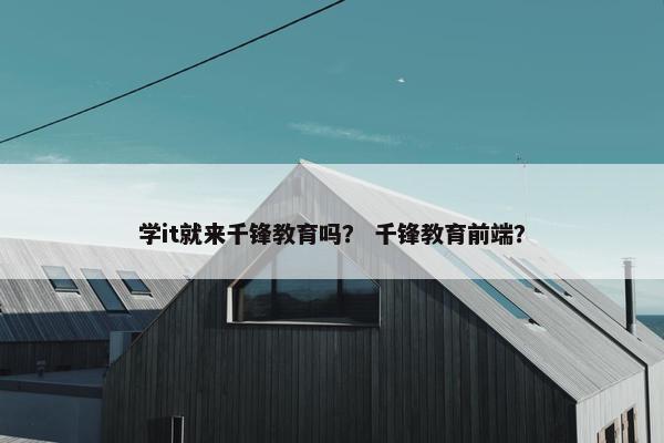 学it就来千锋教育吗？ 千锋教育前端？