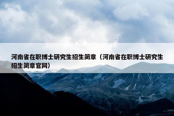 河南省在职博士研究生招生简章（河南省在职博士研究生招生简章官网）