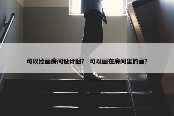 可以绘画房间设计图？ 可以画在房间里的画？