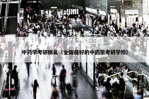 中药学考研排名（全国最好的中药学考研学校）