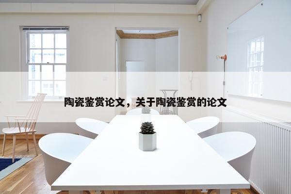 陶瓷鉴赏论文，关于陶瓷鉴赏的论文