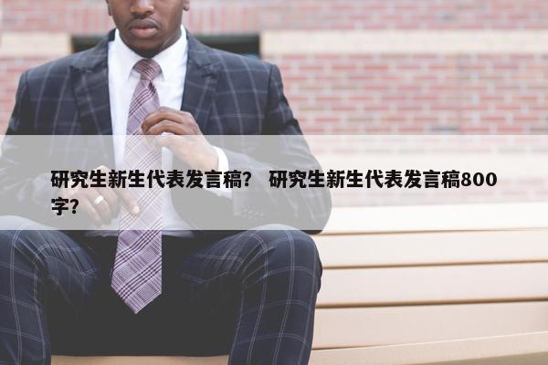研究生新生代表发言稿？ 研究生新生代表发言稿800字？