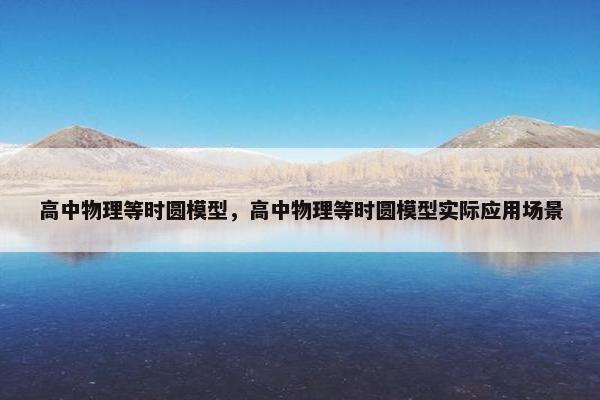 高中物理等时圆模型，高中物理等时圆模型实际应用场景