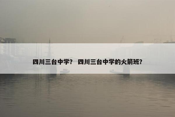 四川三台中学？ 四川三台中学的火箭班？