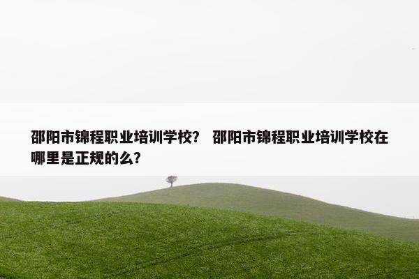 邵阳市锦程职业培训学校？ 邵阳市锦程职业培训学校在哪里是正规的么？