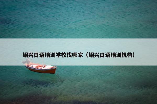 绍兴日语培训学校找哪家（绍兴日语培训机构）