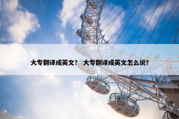大专翻译成英文？ 大专翻译成英文怎么说？