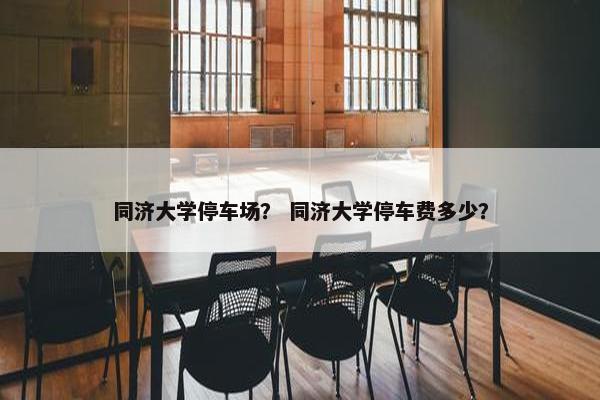 同济大学停车场？ 同济大学停车费多少？