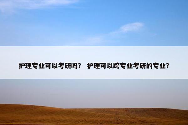 护理专业可以考研吗？ 护理可以跨专业考研的专业？