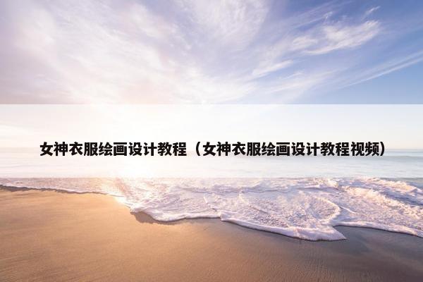 女神衣服绘画设计教程（女神衣服绘画设计教程视频）