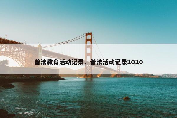 普法教育活动记录，普法活动记录2020
