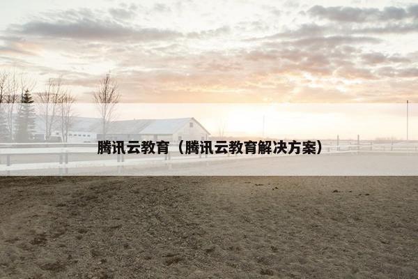 腾讯云教育（腾讯云教育解决方案）