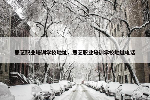思艺职业培训学校地址，思艺职业培训学校地址电话