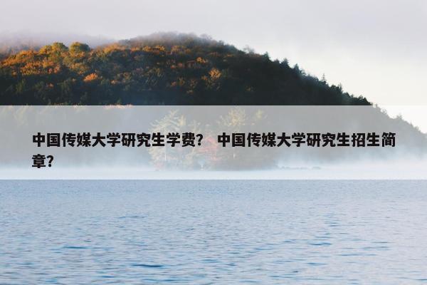 中国传媒大学研究生学费？ 中国传媒大学研究生招生简章？
