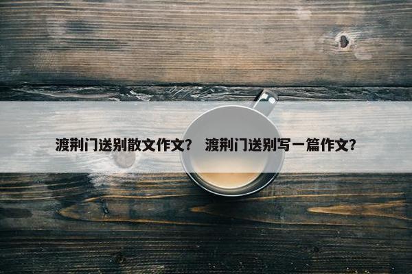 渡荆门送别散文作文？ 渡荆门送别写一篇作文？
