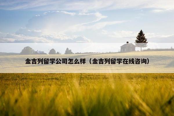 金吉列留学公司怎么样（金吉列留学在线咨询）