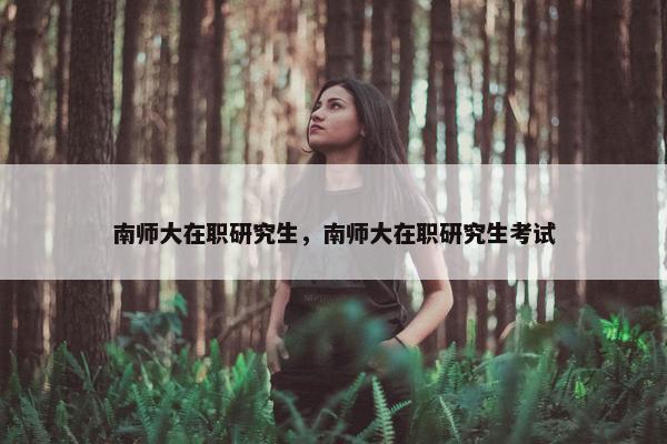 南师大在职研究生，南师大在职研究生考试