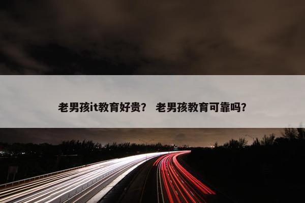 老男孩it教育好贵？ 老男孩教育可靠吗？