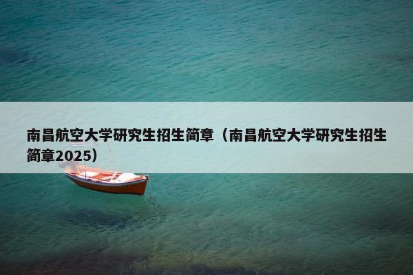 南昌航空大学研究生招生简章（南昌航空大学研究生招生简章2025）