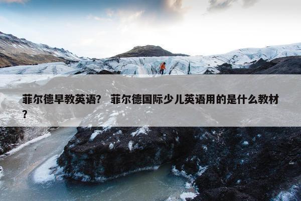 菲尔德早教英语？ 菲尔德国际少儿英语用的是什么教材？