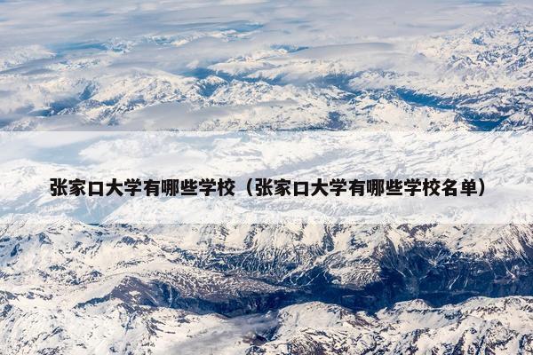 张家口大学有哪些学校（张家口大学有哪些学校名单）