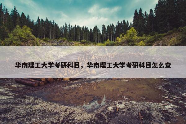 华南理工大学考研科目，华南理工大学考研科目怎么查