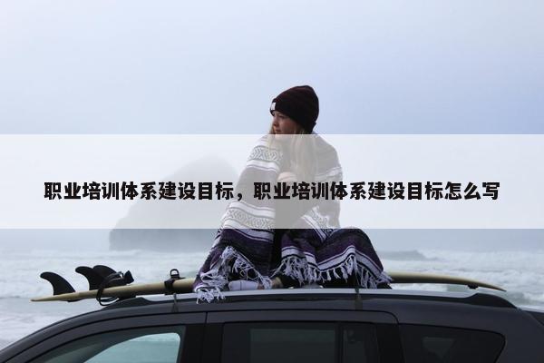 职业培训体系建设目标，职业培训体系建设目标怎么写