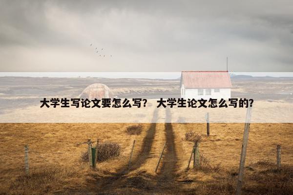 大学生写论文要怎么写？ 大学生论文怎么写的？